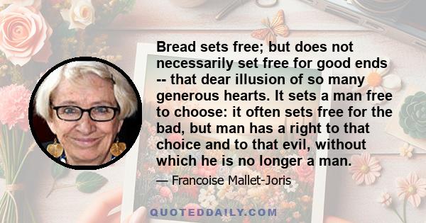 Bread sets free; but does not necessarily set free for good ends -- that dear illusion of so many generous hearts. It sets a man free to choose: it often sets free for the bad, but man has a right to that choice and to