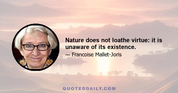 Nature does not loathe virtue: it is unaware of its existence.