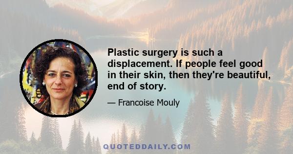 Plastic surgery is such a displacement. If people feel good in their skin, then they're beautiful, end of story.