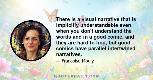 There is a visual narrative that is implicitly understandable even when you don't understand the words and in a good comic, and they are hard to find, but good comics have parallel intertwined narratives.