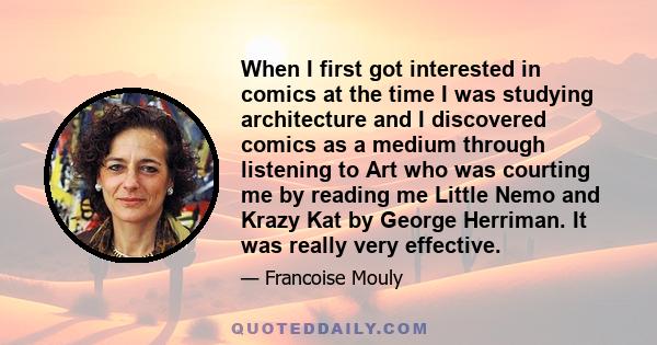 When I first got interested in comics at the time I was studying architecture and I discovered comics as a medium through listening to Art who was courting me by reading me Little Nemo and Krazy Kat by George Herriman.