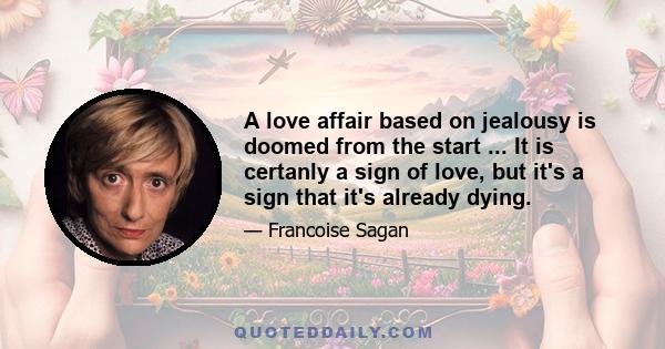 A love affair based on jealousy is doomed from the start ... It is certanly a sign of love, but it's a sign that it's already dying.