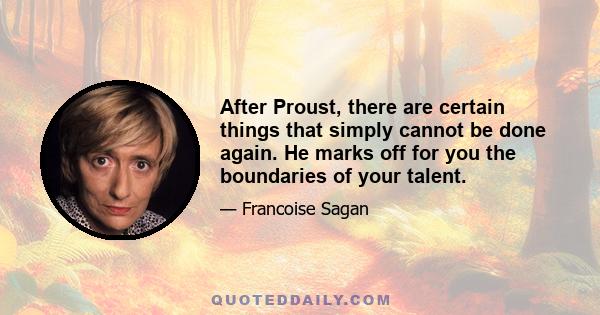 After Proust, there are certain things that simply cannot be done again. He marks off for you the boundaries of your talent.