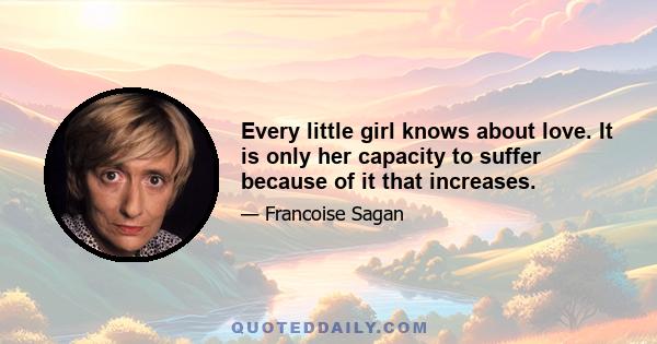 Every little girl knows about love. It is only her capacity to suffer because of it that increases.