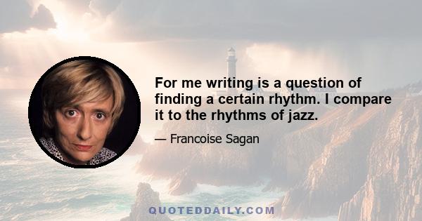 For me writing is a question of finding a certain rhythm. I compare it to the rhythms of jazz.