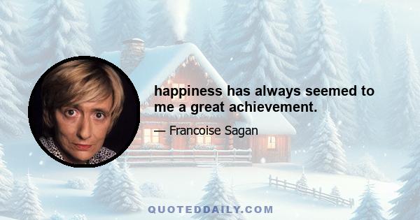 happiness has always seemed to me a great achievement.