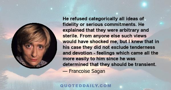 He refused categorically all ideas of fidelity or serious commitments. He explained that they were arbitrary and sterile. From anyone else such views would have shocked me, but I knew that in his case they did not