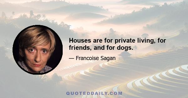 Houses are for private living, for friends, and for dogs.