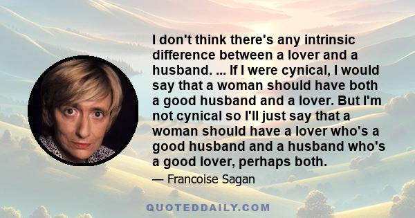 I don't think there's any intrinsic difference between a lover and a husband. ... If I were cynical, I would say that a woman should have both a good husband and a lover. But I'm not cynical so I'll just say that a