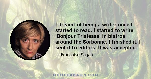 I dreamt of being a writer once I started to read. I started to write 'Bonjour Tristesse' in bistros around the Sorbonne. I finished it, I sent it to editors. It was accepted.