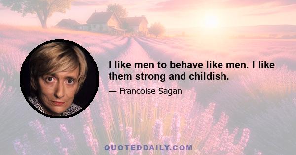 I like men to behave like men. I like them strong and childish.