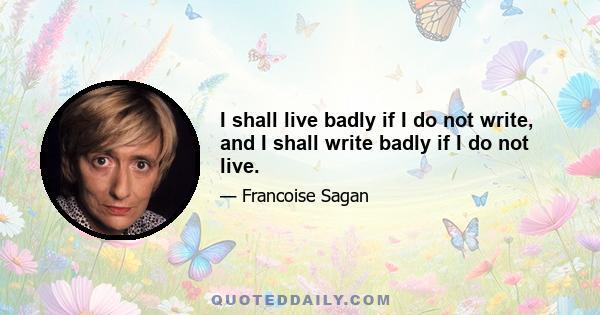 I shall live badly if I do not write, and I shall write badly if I do not live.