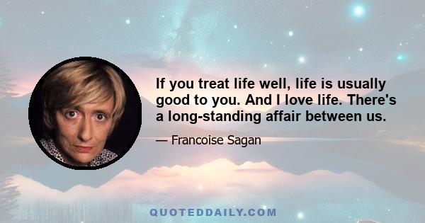 If you treat life well, life is usually good to you. And I love life. There's a long-standing affair between us.