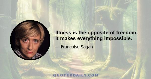 Illness is the opposite of freedom. It makes everything impossible.