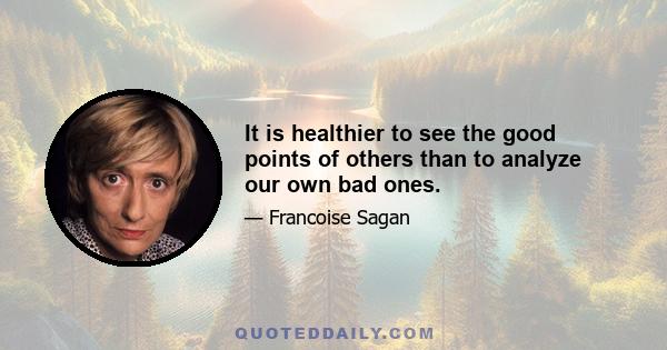 It is healthier to see the good points of others than to analyze our own bad ones.