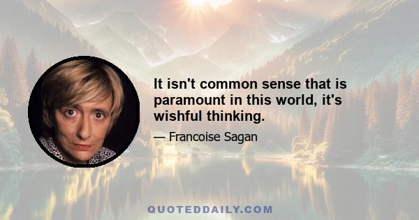 It isn't common sense that is paramount in this world, it's wishful thinking.