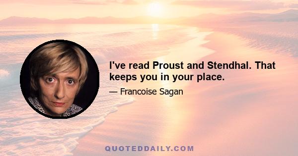 I've read Proust and Stendhal. That keeps you in your place.