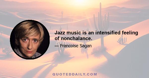 Jazz music is an intensified feeling of nonchalance.