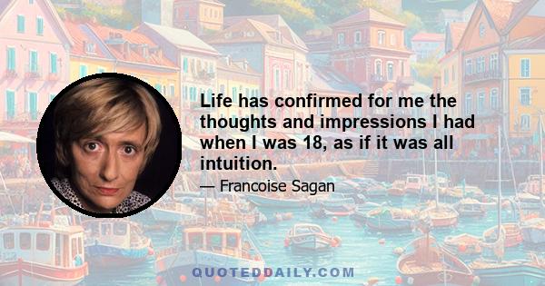 Life has confirmed for me the thoughts and impressions I had when I was 18, as if it was all intuition.