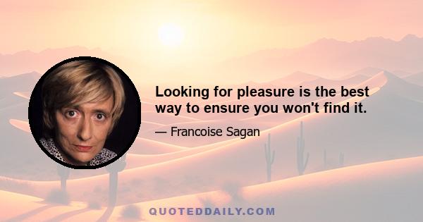 Looking for pleasure is the best way to ensure you won't find it.