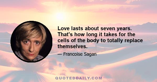 Love lasts about seven years. That's how long it takes for the cells of the body to totally replace themselves.