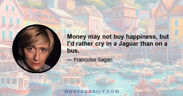 Money may not buy happiness, but I'd rather cry in a Jaguar than on a bus.