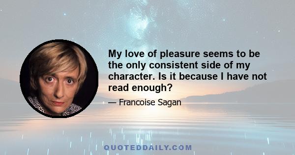 My love of pleasure seems to be the only consistent side of my character. Is it because I have not read enough?