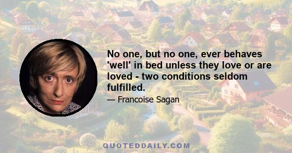 No one, but no one, ever behaves 'well' in bed unless they love or are loved - two conditions seldom fulfilled.