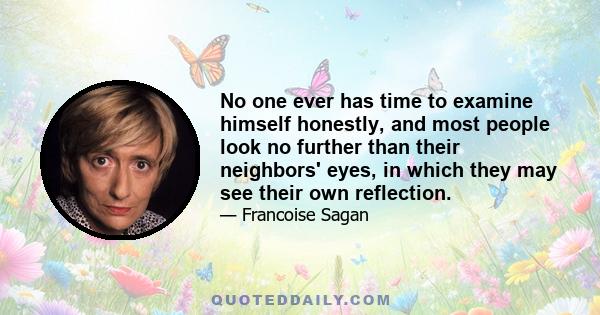 No one ever has time to examine himself honestly, and most people look no further than their neighbors' eyes, in which they may see their own reflection.