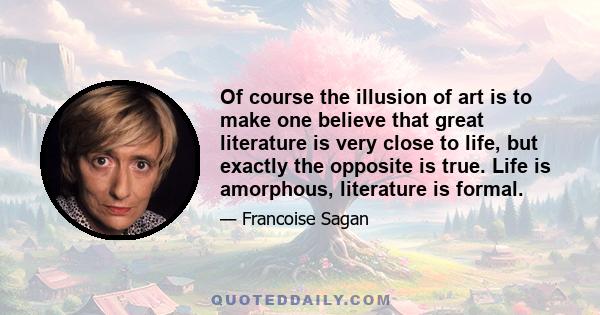 Of course the illusion of art is to make one believe that great literature is very close to life, but exactly the opposite is true. Life is amorphous, literature is formal.