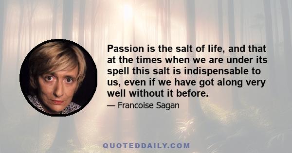 Passion is the salt of life, and that at the times when we are under its spell this salt is indispensable to us, even if we have got along very well without it before.