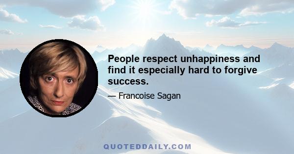 People respect unhappiness and find it especially hard to forgive success.