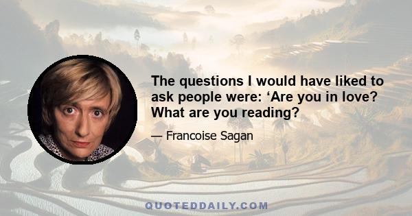 The questions I would have liked to ask people were: ‘Are you in love? What are you reading?