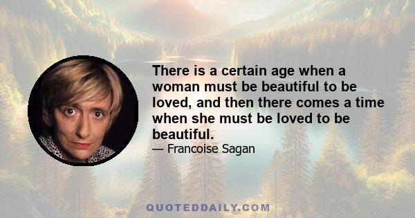 There is a certain age when a woman must be beautiful to be loved, and then there comes a time when she must be loved to be beautiful.