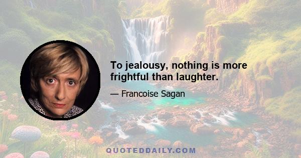 To jealousy, nothing is more frightful than laughter.