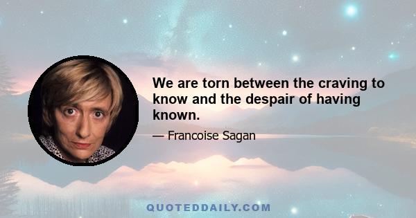 We are torn between the craving to know and the despair of having known.