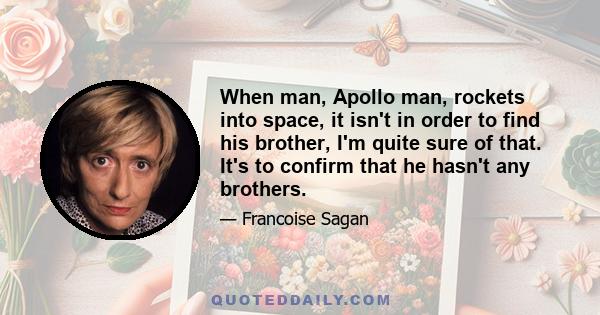 When man, Apollo man, rockets into space, it isn't in order to find his brother, I'm quite sure of that. It's to confirm that he hasn't any brothers.