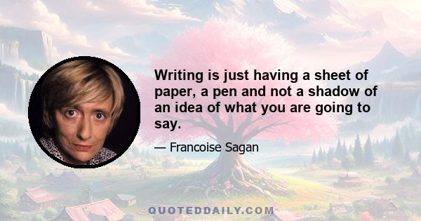 Writing is just having a sheet of paper, a pen and not a shadow of an idea of what you are going to say.