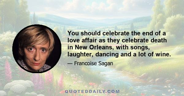 You should celebrate the end of a love affair as they celebrate death in New Orleans, with songs, laughter, dancing and a lot of wine.