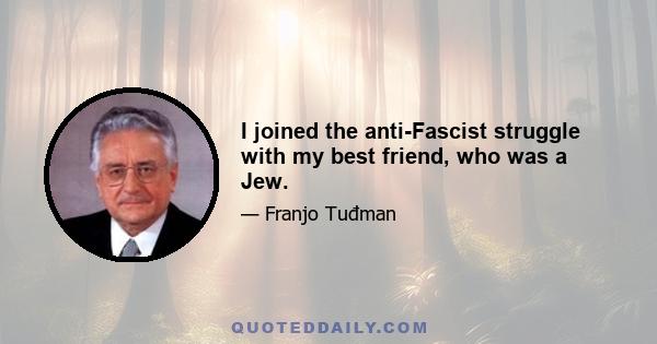 I joined the anti-Fascist struggle with my best friend, who was a Jew.