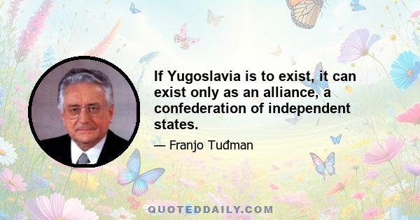 If Yugoslavia is to exist, it can exist only as an alliance, a confederation of independent states.