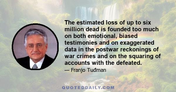 The estimated loss of up to six million dead is founded too much on both emotional, biased testimonies and on exaggerated data in the postwar reckonings of war crimes and on the squaring of accounts with the defeated.