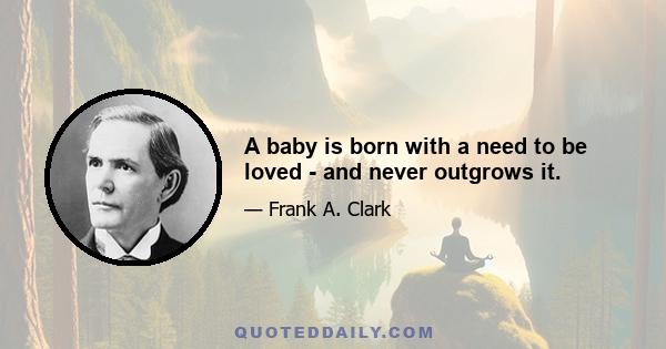 A baby is born with a need to be loved - and never outgrows it.