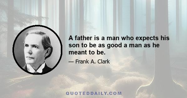 A father is a man who expects his son to be as good a man as he meant to be.