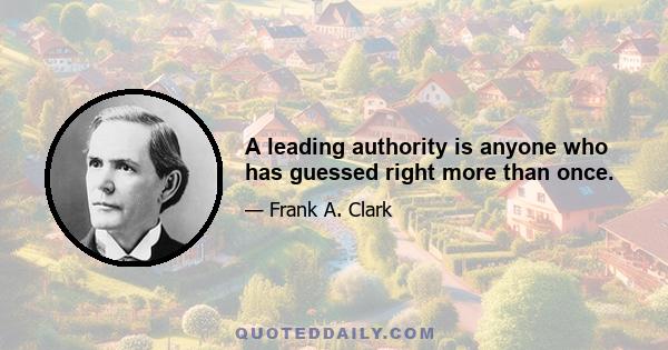 A leading authority is anyone who has guessed right more than once.