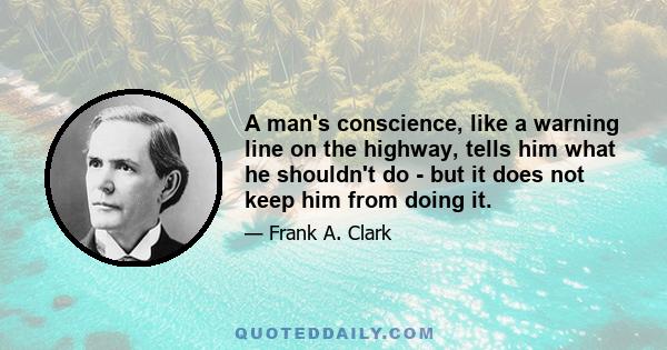 A man's conscience, like a warning line on the highway, tells him what he shouldn't do - but it does not keep him from doing it.