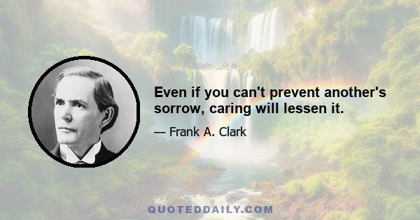 Even if you can't prevent another's sorrow, caring will lessen it.