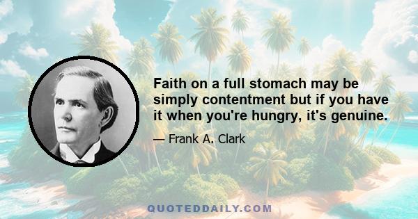 Faith on a full stomach may be simply contentment but if you have it when you're hungry, it's genuine.