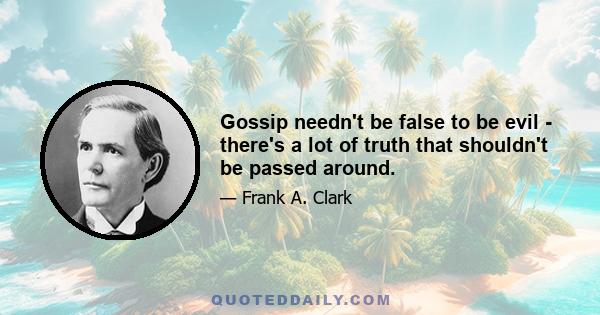 Gossip needn't be false to be evil - there's a lot of truth that shouldn't be passed around.