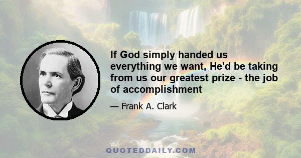 If God simply handed us everything we want, He'd be taking from us our greatest prize - the job of accomplishment